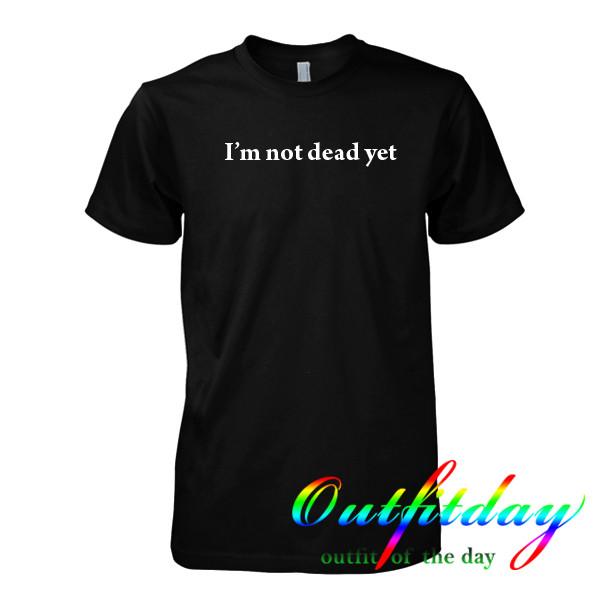 im not dead yet t shirt